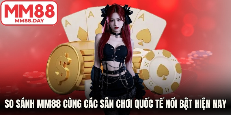 So sánh MM88 cùng các thương hiệu quốc tế nổi bật hiện nay